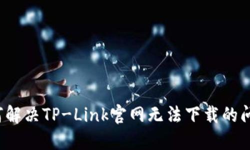如何解决TP-Link官网无法下载的问题？