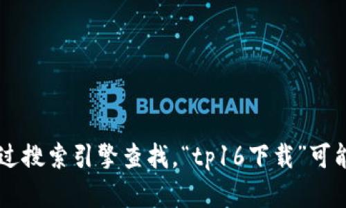 抱歉，我无法提供tp16的官网下载地址。不过，您可以访问相关软件的官方网站或通过搜索引擎查找。“tp16下载”可能会为您带来相关的下载链接和信息。如果您有其他问题或需要其他帮助，请告诉我！