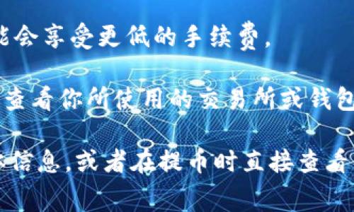 提币（例如将BNB提到TP Wallet）的手续费通常由多个因素决定，包括区块链网络的拥堵程度、你使用的交易所或钱包的政策以及你选择的提币方式。以下是一些影响手续费的相关因素：

1. **区块链网络费用**：
   - 在进行提币交易时，区块链会收取一定的矿工费用，这通常取决于网络的当前状态。如果网络拥堵，费用可能会增加。
   
2. **交易所的提币费用**：
   - 不同交易所对提币的费用政策不同。有些交易所提供免费提币的选项，而有些则会收取固定的费用或按照提币数量的一定比例收费。

3. **币种差异**：
   - 不同的币种可能有不同的手续费。例如，将BNB转账到TP Wallet的费用可能与转账其他币种（如BTC或ETH）的费用不同。

4. **提币额度**：
   - 一些交易所可能会根据提币的数量设置手续费结构。例如，大额提币可能会享受更低的手续费。

一般来说，提币手续费通常是非常小的，可能在几美分到几美元之间，具体需要查看你所使用的交易所或钱包提供的相关信息。

如果你有特定的交易所或钱包平台，可以去它们的官网查看提币手续费的具体信息，或者在提币时直接查看手续费的提示信息。