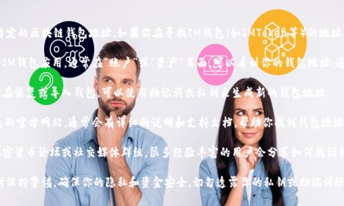 目前我无法访问实时数据或提供特定的区块链钱包地址。如果你在寻找IM钱包（如IMToken等）的地址，通常可以通过以下几种方式找到：

1. **钱包应用内查找**：打开你的IM钱包应用，通常在“账户”或“资产”页面，可以看到你的钱包地址，通常以字母和数字的组合形式呈现。

2. **导入助记词/私钥**： 如果你在恢复或导入钱包，可以使用助记词或私钥来生成新的钱包地址。

3. **官方支持页面**：访问IM钱包的官方网站，通常会有详细的说明和支持文档，帮助你找到钱包地址。

4. **社区和论坛**：参与相关的加密货币论坛或社交媒体群组，很多经验丰富的用户会分享如何找到钱包地址的建议。

请确保在处理区块链地址和密钥时保持警惕，确保你的隐私和资金安全，切勿透露你的私钥或助记词给任何人。