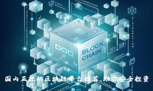 国内正规的区块链平台推荐，助你安全投资