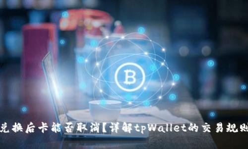 tpWallet币兑换后卡能否取消？详解tpWallet的交易规则与使用体验