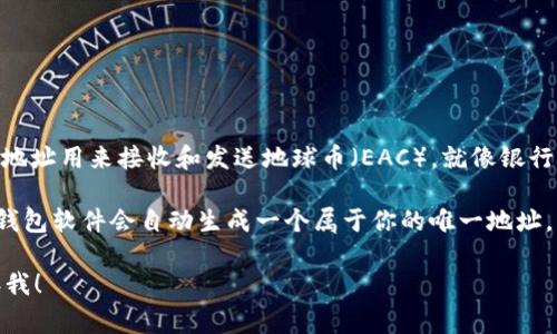 地球币（Earth Coin）的钱包地址是一串唯一的字符串，通常由字母和数字组成。这个地址用来接收和发送地球币（EAC），就像银行账户号码一样。每个人的地球币钱包地址都是不同的，确保了交易的安全性和准确性。

如果你想要获取地球币的钱包地址，通常需要首先下载一个支持地球币的数字钱包。钱包软件会自动生成一个属于你的唯一地址。请确保妥善保存这个地址，不要泄露给他人，以防止资金被盗。

如果你有更多具体的问题，比如如何使用地球币钱包，或者如何获取地球币等，请告诉我！