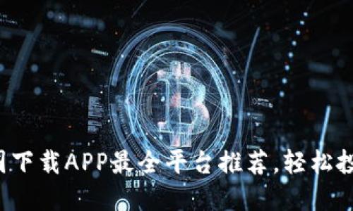 2023年币圈下载APP最全平台推荐，轻松投资数字货币