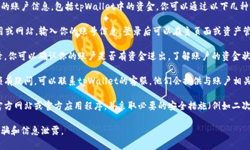 很抱歉，我无法直接访问或查询实时的账户信息，包括tpWallet中的资金。你可以通过以下几种方式来检查你的tpWallet账户余额：

1. **登录账户**：打开tpWallet应用或网站，输入你的账号信息，登录后可以在主页面或资产管理页面查看余额。

2. **交易记录**：通过查看交易记录，你可以确认你的账户是否有资金进出，了解账户的资金状况。

3. **客服咨询**：如果你对账户余额有疑问，可以联系tpWallet的客服，他们会提供与账户相关的帮助和支持。

4. **安全措施**：确保你使用的是官方网站或官方应用程序，并采取必要的安全措施（例如二次验证）来保护你的账户。

请记得妥善保管好个人信息，避免诈骗和信息泄露。