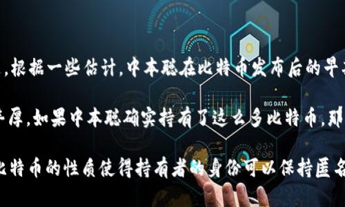 中本聪（Satoshi Nakamoto）是比特币的创造者，但关于他到底拥有多少枚比特币，一直是一个未解之谜。根据一些估计，中本聪在比特币发布后的早期阶段挖掘了约100万个比特币，这些比特币的地址未曾被动过，至今仍处于静止状态。

比特币的产生是通过一种称为“挖矿”的过程，最早期的比特币挖矿相对容易，因此当时挖掘的收益非常丰厚。如果中本聪确实持有了这么多比特币，那么根据如今的市场价值，他的财富可能会高达数十亿美元。

尽管有很多关于中本聪身份和持有比特币的传言和猜测，真正的情况仍然处于未知的状态，部分原因是比特币的性质使得持有者的身份可以保持匿名。在比特币的历史中，中本聪的身份和他持有的比特币数量仍然是投资者和加密货币爱好者关注的焦点。