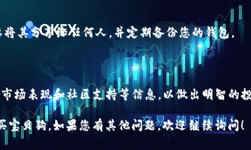 购买宝贝狗（Baby Doge）这类加密货币通常需要特定的钱包和交易平台。以下是一般步骤和推荐的钱包：

### 1. 使用tpWallet购买宝贝狗

tpWallet是一款支持多种加密货币的钱包，用户可以通过它进行交易和管理加密资产。密切关注一下步骤：

#### 步骤一：下载和安装tpWallet

首先，您需要在手机应用商店（如App Store或Google Play）中搜索“tpWallet”，然后下载并安装该应用程序。在安装完成后，打开应用并创建一个新钱包或导入您的现有钱包。

#### 步骤二：购买BNB

宝贝狗通常需要使用BNB（币安币）进行交易。您可以通过以下方式购买BNB：

1. **使用法币购买**：在交易所（如币安）上用法币购买BNB，然后转移到tpWallet中。
2. **直接在钱包中购买**：某些钱包允许您直接用法币购买BNB，查找这一选项并按步骤操作。

#### 步骤三：交换BNB为宝贝狗

在tpWallet中，您可以使用内置的去中心化交易所功能，将BNB交换为宝贝狗。输入您想要交易的BNB数量，选择宝贝狗作为目标币种，然后进行交易。

### 2. 选择适合的交易平台

除了tpWallet，用户也可以在其他一些知名的交易平台上购买宝贝狗，例如：

- **Uniswap**：去中心化交易所，允许直接从钱包中交易各种代币。
- **PancakeSwap**：尤其适合BSC（币安智能链）上的代币，如宝贝狗。

### 3. 确保安全性

购买和存储加密货币时，请确保您的钱包私钥和助记词安全。不要将其分享给任何人，并定期备份您的钱包。

### 4. 了解宝贝狗

在投资宝贝狗之前，建议您深入了解其项目背景、团队、发行数量、市场表现和社区支持等信息，以做出明智的投资决策。

这些步骤和建议应该能帮助您顺利通过tpWallet或其他方式购买宝贝狗。如果您有其他问题，欢迎继续询问！