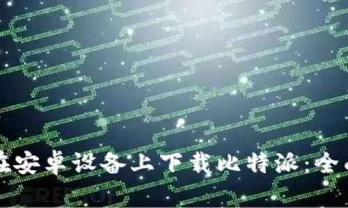 如何在安卓设备上下载比特派：全面指南