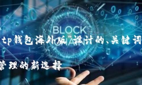 为了确保内容的且，以下是为“tp钱包海外版”设计的、关键词、内容大纲和后续的内容结构。

TP钱包海外版：全球加密资产管理的新选择