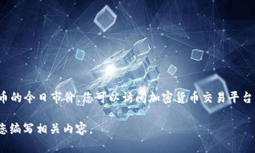 目前我无法实时查询具体的加密货币市价，包括BHD币（比特币的变种）或其他币种。要获取BHD币的今日市价，您可以访问加密货币交易平台（如CoinMarketCap、CoinGecko等）或金融资讯网站，这些平台提供实时的市场行情数据和分析。

如果您对BHD币的其他信息有兴趣，比如如何投资、它的特点或前景分析，请告诉我，我可以帮助您编写相关内容。