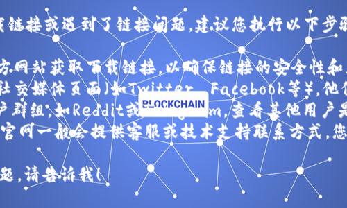 感谢您的反馈。如果您在寻找tpWallet的下载链接或遇到了链接问题，建议您执行以下步骤来解决问题：

1. **官方网站查找**：始终从tpWallet的官方网站获取下载链接，以确保链接的安全性和正确性。
2. **社交媒体平台**：检查tpWallet的官方社交媒体页面（如Twitter, Facebook等），他们可能会发布最新的下载链接或更新。
3. **社区讨论**：访问相关的社区论坛或用户群组，如Reddit或Telegram，查看其他用户是否也遇到相同问题，并获取可能的解决方案。
4. **技术支持**：如果以上方法仍无法解决，官网一般会提供客服或技术支持联系方式，您可以直接咨询他们。

如果您需要进一步的信息或有具体的下载问题，请告诉我！